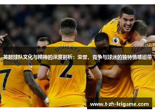 英超球队文化与精神的深度剖析:荣誉、竞争与球迷的独特情感纽带 英超球队文化与精神的深度剖析:荣誉、竞争与球迷的独特情感纽带