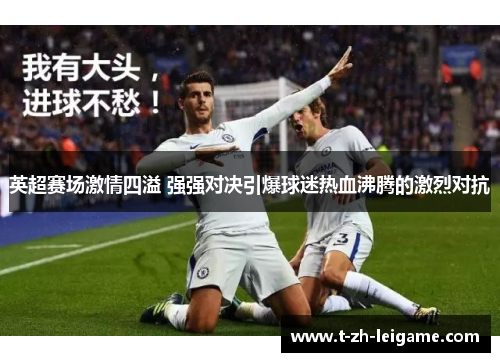 英超赛场激情四溢 强强对决引爆球迷热血沸腾的激烈对抗 英超赛场激情四溢 强强对决引爆球迷热血沸腾的激烈对抗