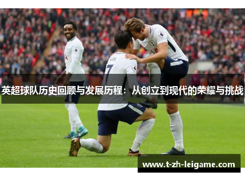 英超球队历史回顾与发展历程：从创立到现代的荣耀与挑战