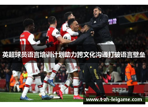 英超球员语言培训计划助力跨文化沟通打破语言壁垒