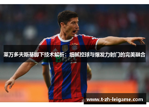 莱万多夫斯基脚下技术解析:细腻控球与爆发力射门的完美融合 莱万多夫斯基脚下技术解析:细腻控球与爆发力射门的完美融合