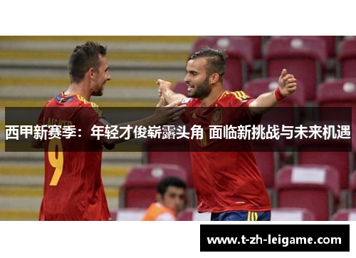 西甲新赛季：年轻才俊崭露头角 面临新挑战与未来机遇
