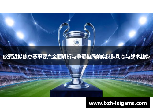 欧冠近期焦点赛事要点全面解析与争冠格局前瞻球队动态与战术趋势