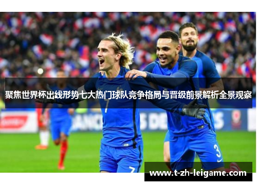 聚焦世界杯出线形势七大热门球队竞争格局与晋级前景解析全景观察