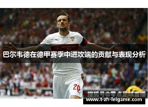 巴尔韦德在德甲赛季中进攻端的贡献与表现分析