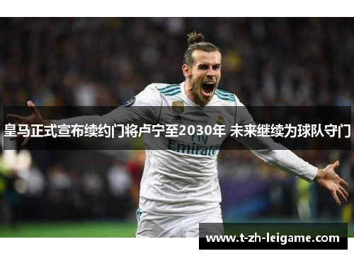 皇马正式宣布续约门将卢宁至2030年 未来继续为球队守门 皇马正式宣布续约门将卢宁至2030年 未来继续为球队守门