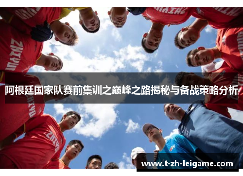 阿根廷国家队赛前集训之巅峰之路揭秘与备战策略分析 阿根廷国家队赛前集训之巅峰之路揭秘与备战策略分析
