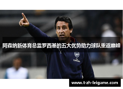 阿森纳新体育总监罗西基的五大优势助力球队重返巅峰