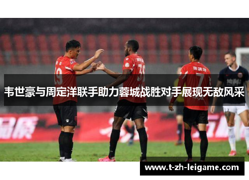 韦世豪与周定洋联手助力蓉城战胜对手展现无敌风采