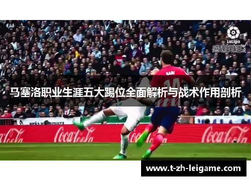 马塞洛职业生涯五大踢位全面解析与战术作用剖析
