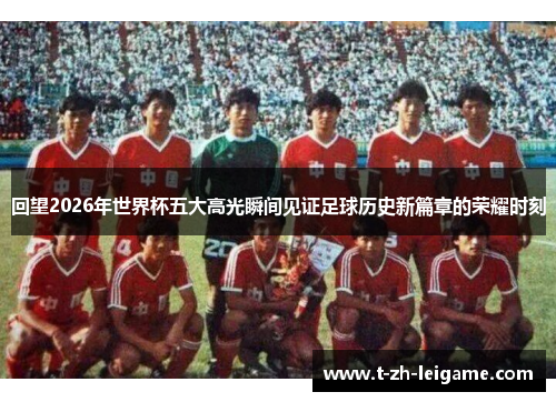 回望2026年世界杯五大高光瞬间见证足球历史新篇章的荣耀时刻 回望2026年世界杯五大高光瞬间见证足球历史新篇章的荣耀时刻
