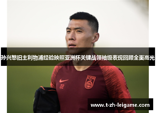 孙兴慜旧主利物浦经验映照亚洲杯关键战领袖级表现回顾全面高光