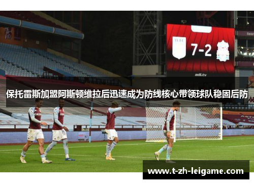 保托雷斯加盟阿斯顿维拉后迅速成为防线核心带领球队稳固后防 保托雷斯加盟阿斯顿维拉后迅速成为防线核心带领球队稳固后防