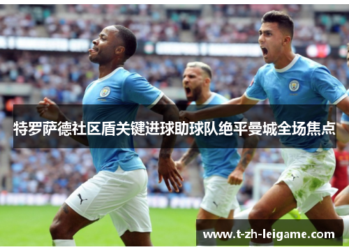 特罗萨德社区盾关键进球助球队绝平曼城全场焦点 特罗萨德社区盾关键进球助球队绝平曼城全场焦点