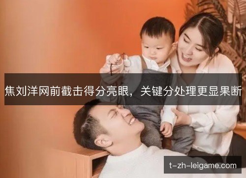 焦刘洋网前截击得分亮眼,关键分处理更显果断 焦刘洋网前截击得分亮眼,关键分处理更显果断