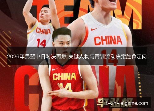 2026年男篮中日对决再燃 关键人物与青训流动决定胜负走向